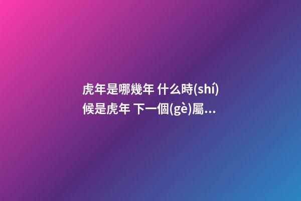 虎年是哪幾年 什么時(shí)候是虎年 下一個(gè)屬虎是哪一年